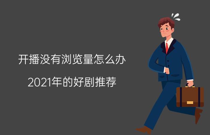 开播没有浏览量怎么办 2021年的好剧推荐？